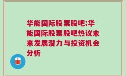 华能国际股票股吧;华能国际股票股吧热议未来发展潜力与投资机会分析