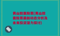 黄山胶囊股票(黄山胶囊股票最新动态分析及未来投资潜力探讨)