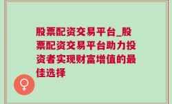 股票配资交易平台_股票配资交易平台助力投资者实现财富增值的最佳选择