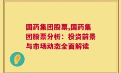 国药集团股票,国药集团股票分析：投资前景与市场动态全面解读