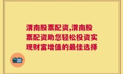 渭南股票配资,渭南股票配资助您轻松投资实现财富增值的最佳选择