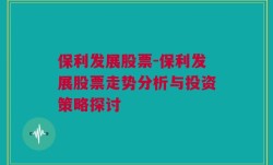 保利发展股票-保利发展股票走势分析与投资策略探讨