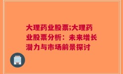 大理药业股票;大理药业股票分析：未来增长潜力与市场前景探讨