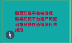 股票配资平台被清理-股票配资平台遭严厉整治市场秩序亟待净化与规范