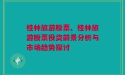 桂林旅游股票、桂林旅游股票投资前景分析与市场趋势探讨