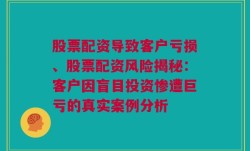 股票配资导致客户亏损、股票配资风险揭秘：客户因盲目投资惨遭巨亏的真实案例分析