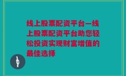 线上股票配资平台—线上股票配资平台助您轻松投资实现财富增值的最佳选择