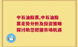 中石油股票,中石油股票走势分析及投资策略探讨助您把握市场机遇