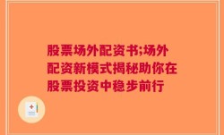 股票场外配资书;场外配资新模式揭秘助你在股票投资中稳步前行