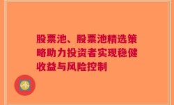 股票池、股票池精选策略助力投资者实现稳健收益与风险控制