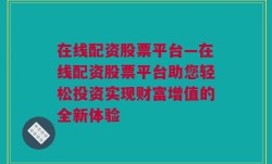 在线配资股票平台—在线配资股票平台助您轻松投资实现财富增值的全新体验