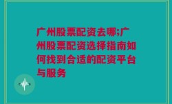 广州股票配资去哪;广州股票配资选择指南如何找到合适的配资平台与服务