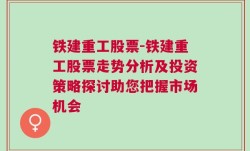 铁建重工股票-铁建重工股票走势分析及投资策略探讨助您把握市场机会