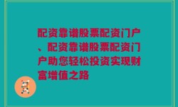 配资靠谱股票配资门户、配资靠谱股票配资门户助您轻松投资实现财富增值之路