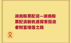 湖南股票配资—湖南股票配资新机遇探索投资者财富增值之路