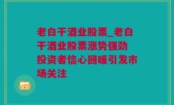 老白干酒业股票_老白干酒业股票涨势强劲 投资者信心回暖引发市场关注