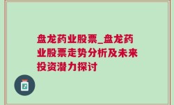 盘龙药业股票_盘龙药业股票走势分析及未来投资潜力探讨