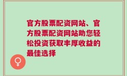 官方股票配资网站、官方股票配资网站助您轻松投资获取丰厚收益的最佳选择