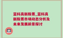 蓝科高新股票_蓝科高新股票市场动态分析及未来发展前景探讨