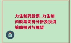 力生制药股票_力生制药股票走势分析及投资策略探讨与展望