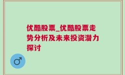 优酷股票_优酷股票走势分析及未来投资潜力探讨