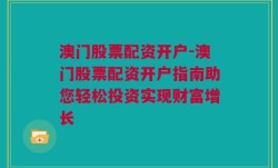 澳门股票配资开户-澳门股票配资开户指南助您轻松投资实现财富增长