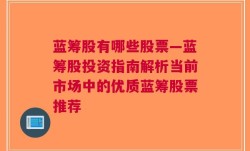 蓝筹股有哪些股票—蓝筹股投资指南解析当前市场中的优质蓝筹股票推荐