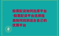 股票配资如何选择平台-股票配资平台选择指南如何找到适合自己的优质平台