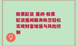 股票配资 居间-股票配资居间服务助您轻松实现财富增值与风险控制