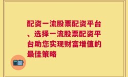 配资一流股票配资平台、选择一流股票配资平台助您实现财富增值的最佳策略