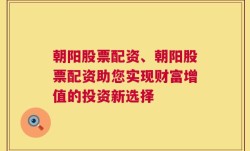 朝阳股票配资、朝阳股票配资助您实现财富增值的投资新选择