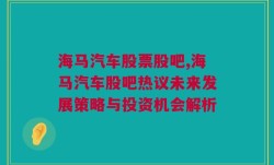 海马汽车股票股吧,海马汽车股吧热议未来发展策略与投资机会解析