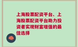 上海股票配资平台、上海股票配资平台助力投资者实现财富增值的最佳选择