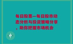 每日股票—每日股市动态分析与投资策略分享，助你把握市场机会