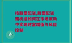 按股票配资,股票配资新机遇如何在市场波动中实现财富增值与风险控制