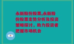 永新股份股票,永新股份股票走势分析及投资策略探讨，助力投资者把握市场机会