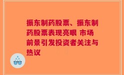 振东制药股票、振东制药股票表现亮眼 市场前景引发投资者关注与热议