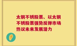 太钢不锈股票、以太钢不锈股票强势反弹市场热议未来发展潜力