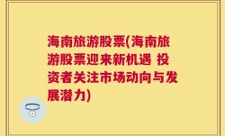 海南旅游股票(海南旅游股票迎来新机遇 投资者关注市场动向与发展潜力)