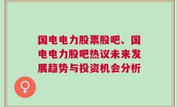 国电电力股票股吧、国电电力股吧热议未来发展趋势与投资机会分析