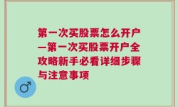 第一次买股票怎么开户—第一次买股票开户全攻略新手必看详细步骤与注意事项