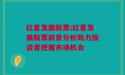 红星发展股票;红星发展股票前景分析助力投资者把握市场机会