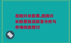 岳阳兴长股票,岳阳兴长股票投资前景分析与市场动态探讨