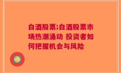 白酒股票;白酒股票市场热潮涌动 投资者如何把握机会与风险