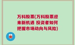 万科股票(万科股票迎来新机遇 投资者如何把握市场动向与风险)