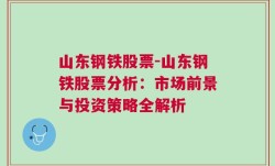 山东钢铁股票-山东钢铁股票分析：市场前景与投资策略全解析