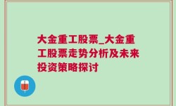 大金重工股票_大金重工股票走势分析及未来投资策略探讨