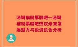 汤姆猫股票股吧—汤姆猫股票股吧热议未来发展潜力与投资机会分析