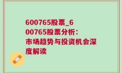 600765股票_600765股票分析：市场趋势与投资机会深度解读