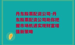 丹东股票配资公司-丹东股票配资公司助你把握市场机遇实现财富增值新策略